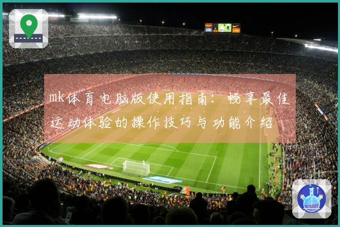 mk体育电脑版使用指南：畅享最佳运动体验的操作技巧与功能介绍