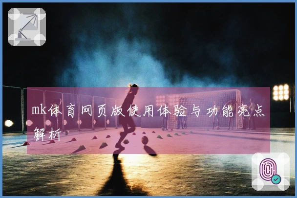 mk体育网页版使用体验与功能亮点解析