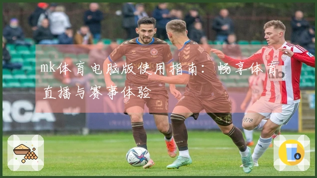 mk体育电脑版使用指南：畅享体育直播与赛事体验