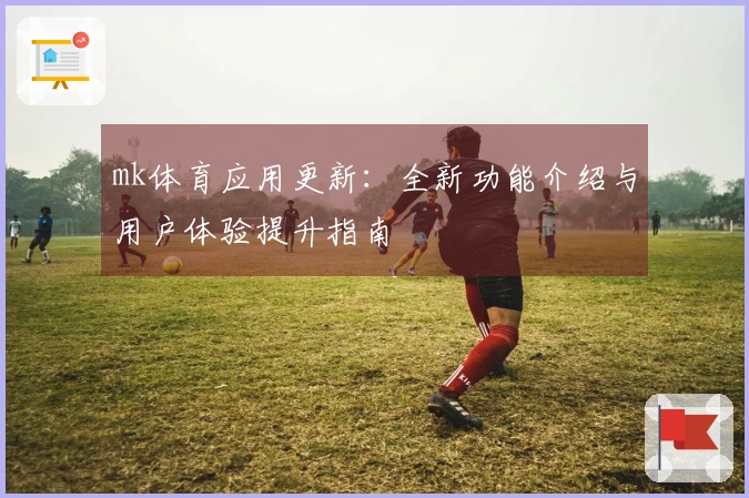 mk体育应用更新：全新功能介绍与用户体验提升指南