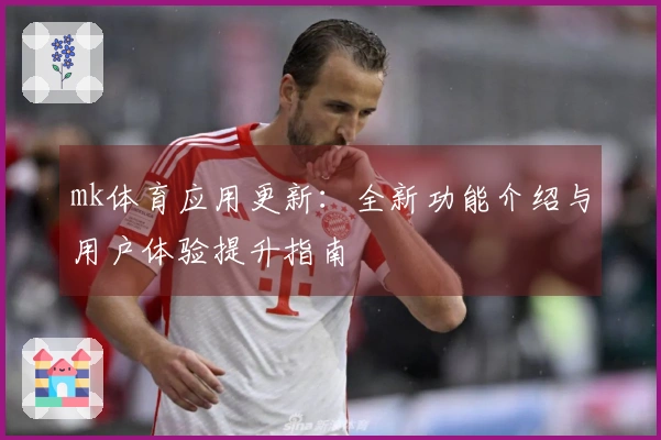 mk体育应用更新：全新功能介绍与用户体验提升指南