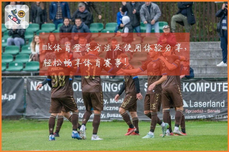 mk体育登录方法及使用体验分享，轻松畅享体育赛事！