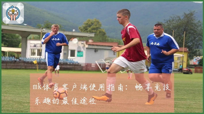 mk体育客户端使用指南:畅享竞技乐趣的最佳途径