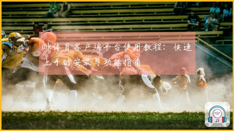 mk体育客户端平台使用教程：快速上手的安装与功能指南