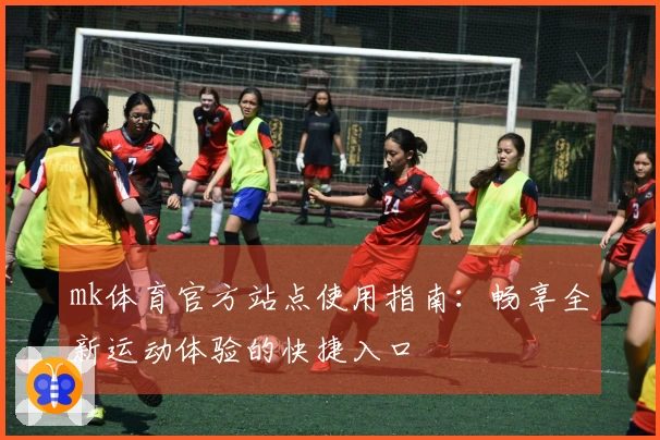 mk体育官方站点使用指南：畅享全新运动体验的快捷入口