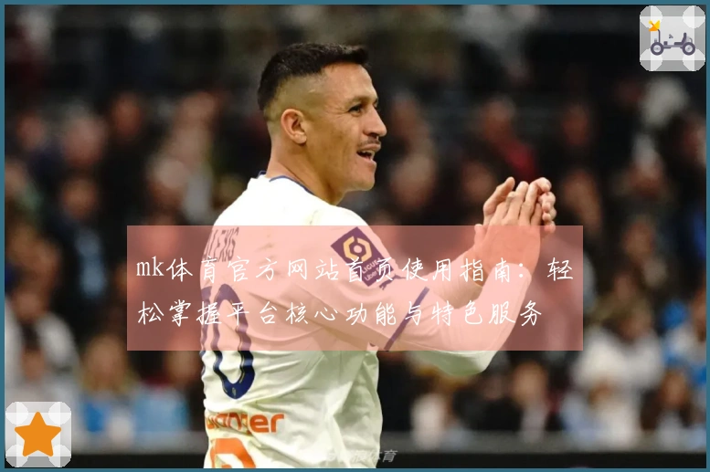 mk体育官方网站首页使用指南：轻松掌握平台核心功能与特色服务