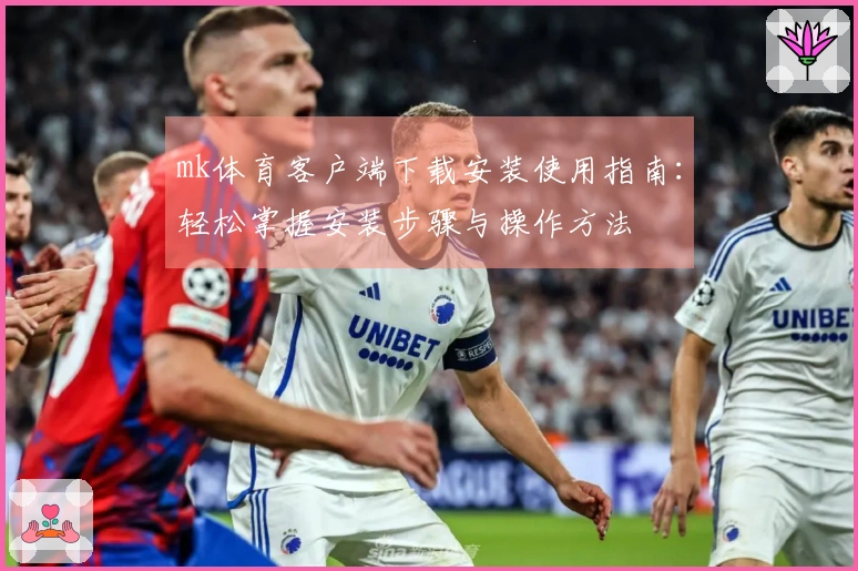 mk体育客户端下载安装使用指南：轻松掌握安装步骤与操作方法