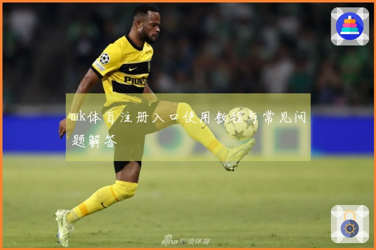 mk体育注册入口使用教程与常见问题解答