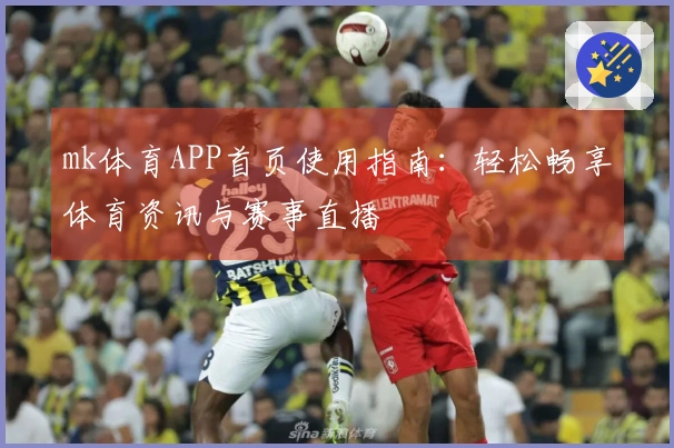 mk体育APP首页使用指南：轻松畅享体育资讯与赛事直播