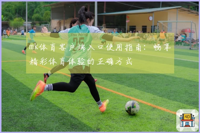 mk体育客户端入口使用指南:畅享精彩体育体验的正确方式
