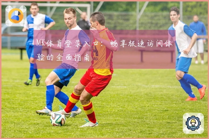 MK体育登录入口:畅享极速访问体验的全面指南