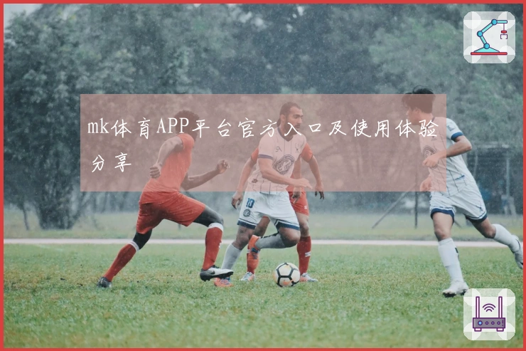 mk体育APP平台官方入口及使用体验分享