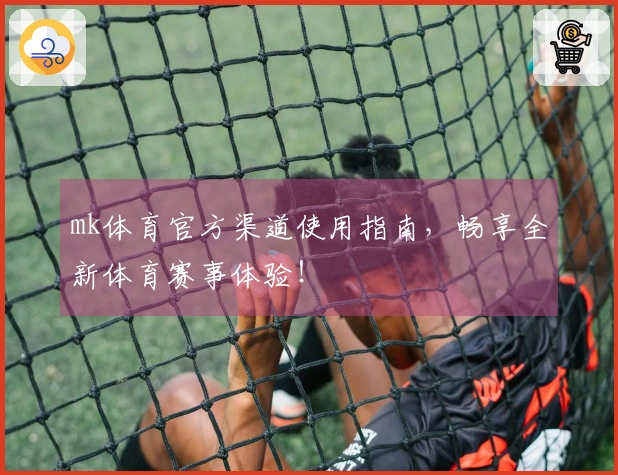 mk体育官方渠道使用指南，畅享全新体育赛事体验！