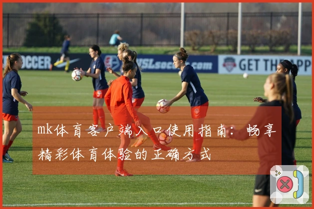 mk体育客户端入口使用指南：畅享精彩体育体验的正确方式