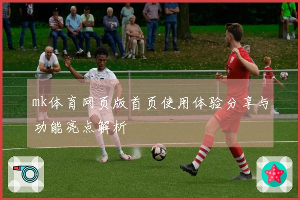 mk体育网页版首页使用体验分享与功能亮点解析