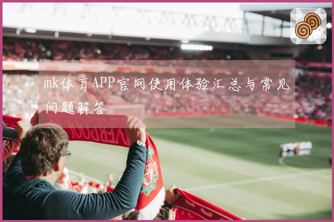 mk体育APP官网使用体验汇总与常见问题解答