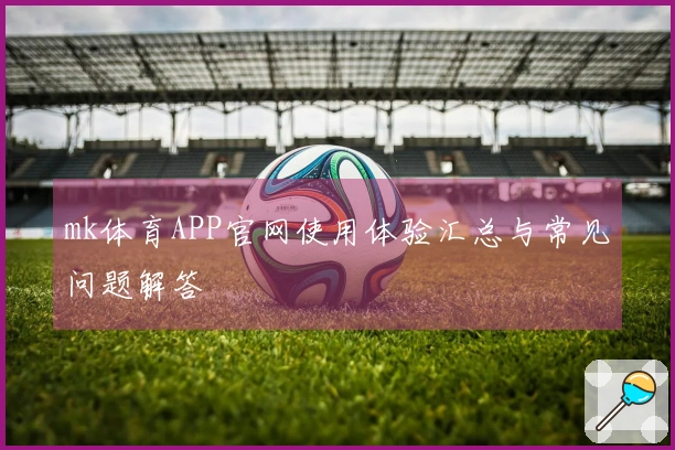 mk体育APP官网使用体验汇总与常见问题解答
