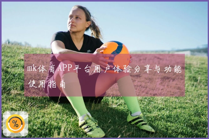 mk体育APP平台用户体验分享与功能使用指南