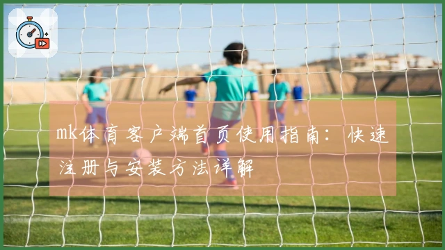 mk体育客户端首页使用指南：快速注册与安装方法详解