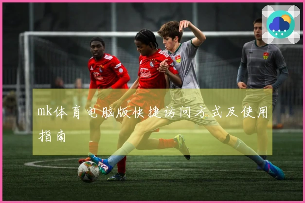 mk体育电脑版快捷访问方式及使用指南